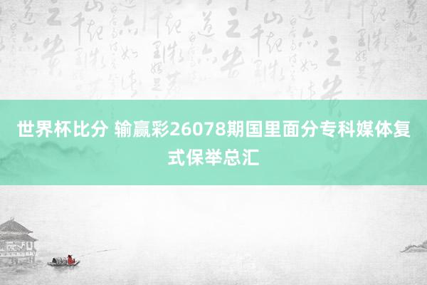 世界杯比分 输赢彩26078期国里面分专科媒体复式保举总汇
