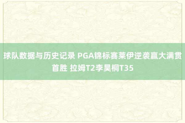 球队数据与历史记录 PGA锦标赛莱伊逆袭赢大满贯首胜 拉姆T2李昊桐T35