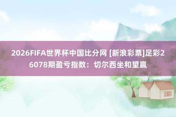 2026FIFA世界杯中国比分网 [新浪彩票]足彩26078期盈亏指数：切尔西坐和望赢