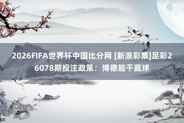 2026FIFA世界杯中国比分网 [新浪彩票]足彩26078期投注政策：博德能干赢球