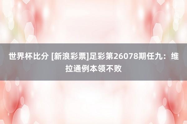 世界杯比分 [新浪彩票]足彩第26078期任九：维拉通例本领不败
