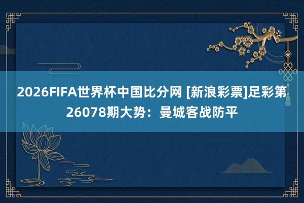 2026FIFA世界杯中国比分网 [新浪彩票]足彩第26078期大势：曼城客战防平