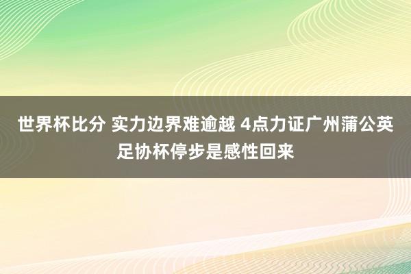 世界杯比分 实力边界难逾越 4点力证广州蒲公英足协杯停步是感性回来