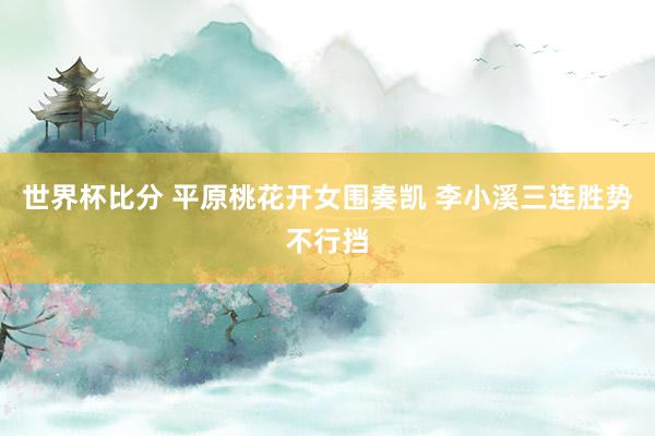 世界杯比分 平原桃花开女围奏凯 李小溪三连胜势不行挡