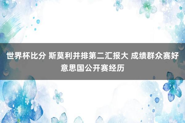 世界杯比分 斯莫利并排第二汇报大 成绩群众赛好意思国公开赛经历