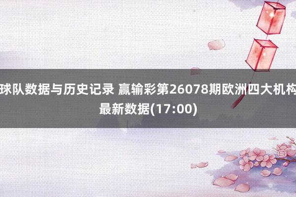 球队数据与历史记录 赢输彩第26078期欧洲四大机构最新数据(17:00)