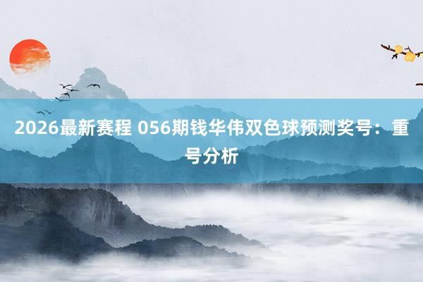 2026最新赛程 056期钱华伟双色球预测奖号：重号分析