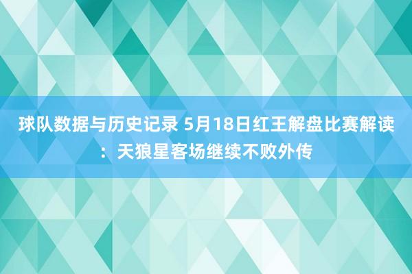 球队数据与历史记录 5月18日红王解盘比赛解读：天狼星客场继续不败外传