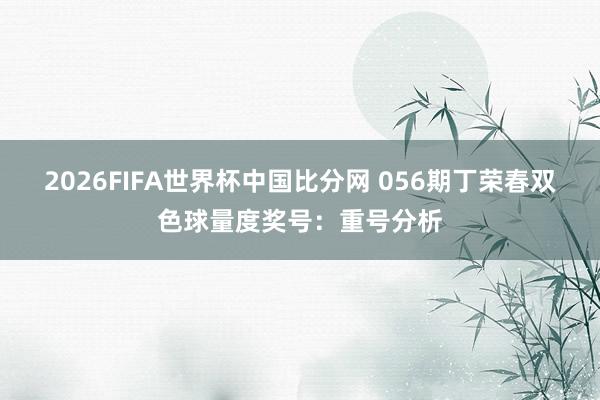 2026FIFA世界杯中国比分网 056期丁荣春双色球量度奖号：重号分析