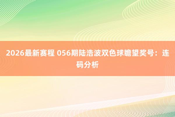 2026最新赛程 056期陆浩波双色球瞻望奖号：连码分析