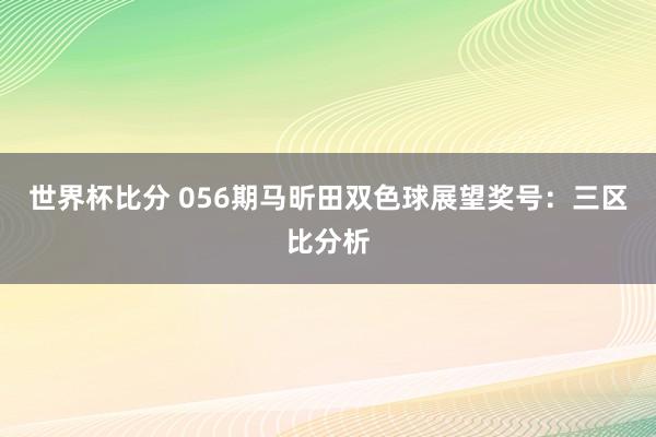 世界杯比分 056期马昕田双色球展望奖号：三区比分析
