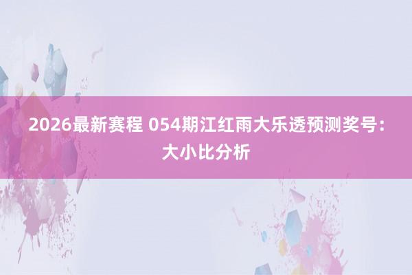 2026最新赛程 054期江红雨大乐透预测奖号：大小比分析