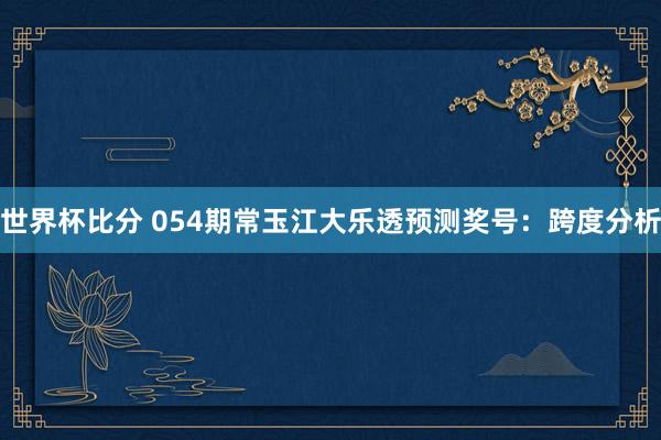 世界杯比分 054期常玉江大乐透预测奖号：跨度分析