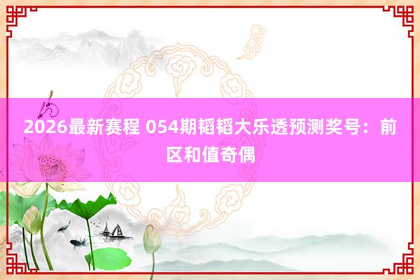 2026最新赛程 054期韬韬大乐透预测奖号：前区和值奇偶