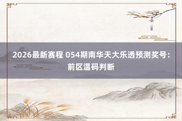 2026最新赛程 054期南华天大乐透预测奖号：前区温码判断
