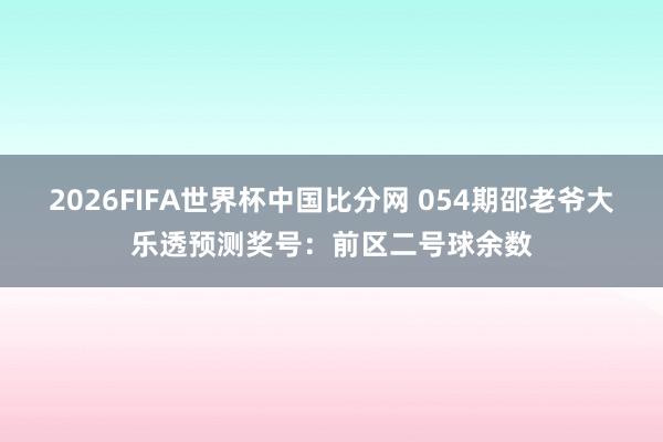 2026FIFA世界杯中国比分网 054期邵老爷大乐透预测奖号：前区二号球余数