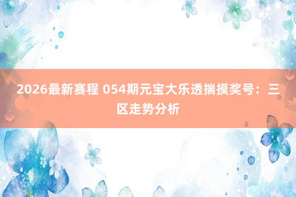 2026最新赛程 054期元宝大乐透揣摸奖号：三区走势分析