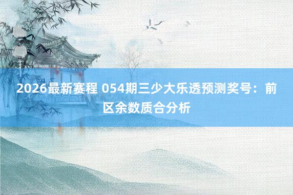 2026最新赛程 054期三少大乐透预测奖号：前区余数质合分析