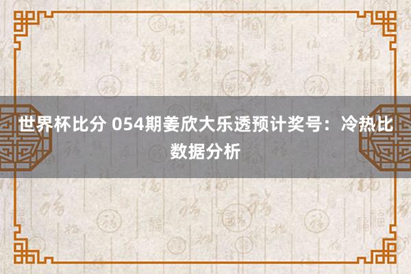世界杯比分 054期姜欣大乐透预计奖号：冷热比数据分析
