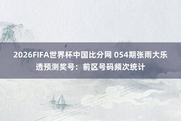 2026FIFA世界杯中国比分网 054期张雨大乐透预测奖号：前区号码频次统计