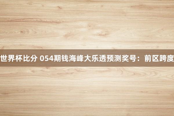 世界杯比分 054期钱海峰大乐透预测奖号：前区跨度