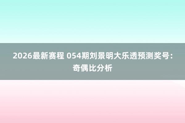 2026最新赛程 054期刘景明大乐透预测奖号：奇偶比分析