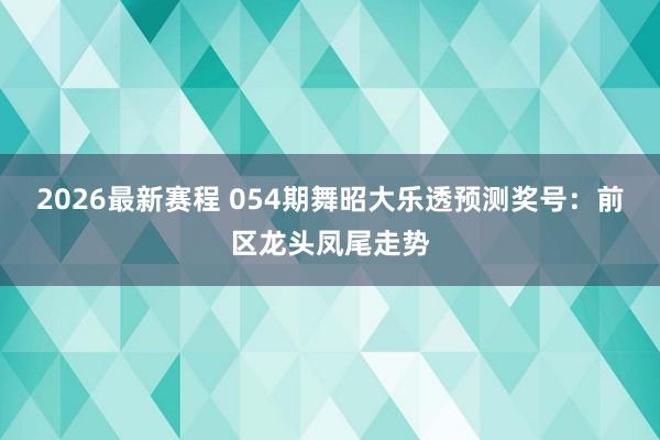 2026最新赛程 054期舞昭大乐透预测奖号：前区龙头凤尾走势