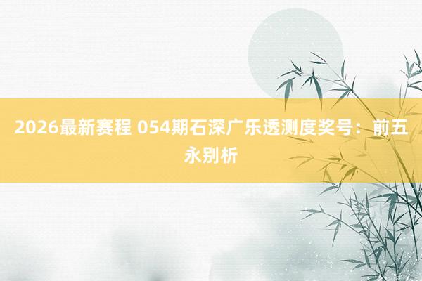 2026最新赛程 054期石深广乐透测度奖号：前五永别析