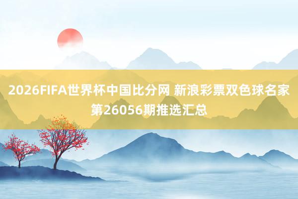 2026FIFA世界杯中国比分网 新浪彩票双色球名家第26056期推选汇总