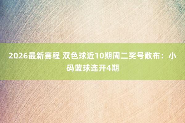 2026最新赛程 双色球近10期周二奖号散布：小码蓝球连开4期