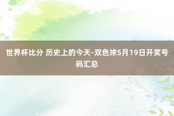 世界杯比分 历史上的今天-双色球5月19日开奖号码汇总