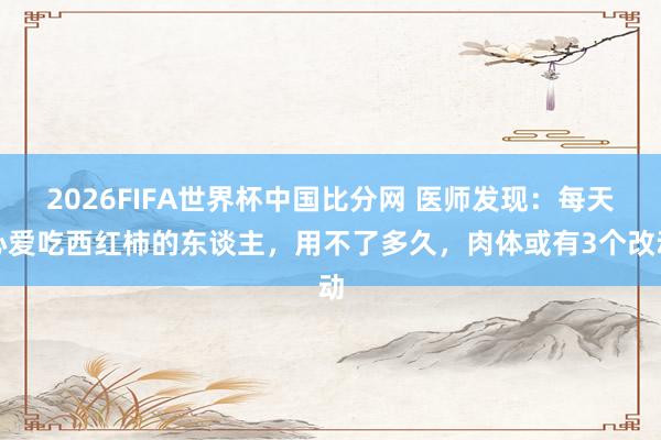 2026FIFA世界杯中国比分网 医师发现：每天心爱吃西红柿的东谈主，用不了多久，肉体或有3个改动