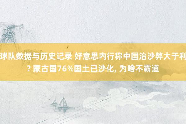 球队数据与历史记录 好意思内行称中国治沙弊大于利? 蒙古国76%国土已沙化， 为啥不霸道