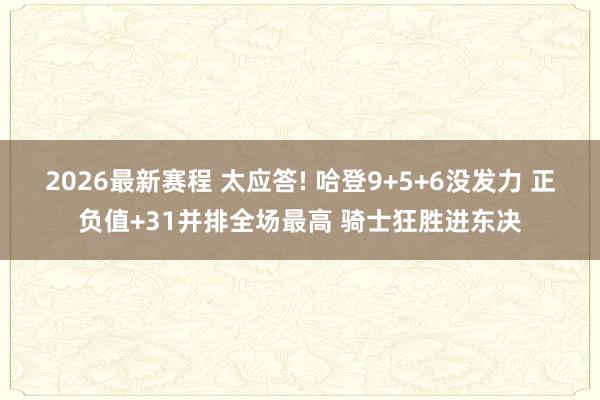 2026最新赛程 太应答! 哈登9+5+6没发力 正负值+31并排全场最高 骑士狂胜进东决