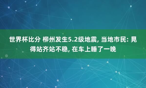 世界杯比分 柳州发生5.2级地震， 当地市民: 晃得站齐站不稳， 在车上睡了一晚