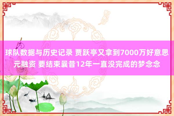 球队数据与历史记录 贾跃亭又拿到7000万好意思元融资 要结束曩昔12年一直没完成的梦念念