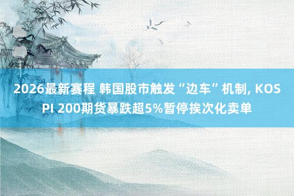 2026最新赛程 韩国股市触发“边车”机制， KOSPI 200期货暴跌超5%暂停挨次化卖单