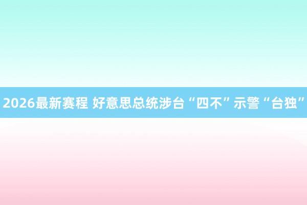 2026最新赛程 好意思总统涉台“四不”示警“台独”