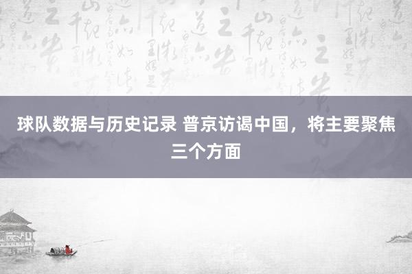 球队数据与历史记录 普京访谒中国，将主要聚焦三个方面