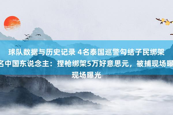 球队数据与历史记录 4名泰国巡警勾结子民绑架5名中国东说念主：捏枪绑架5万好意思元，被捕现场曝光