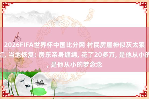 2026FIFA世界杯中国比分网 村民房屋神似灰太狼城堡走红， 当地恢复: 房东亲身缠绵， 花了20多万， 是他从小的梦念念