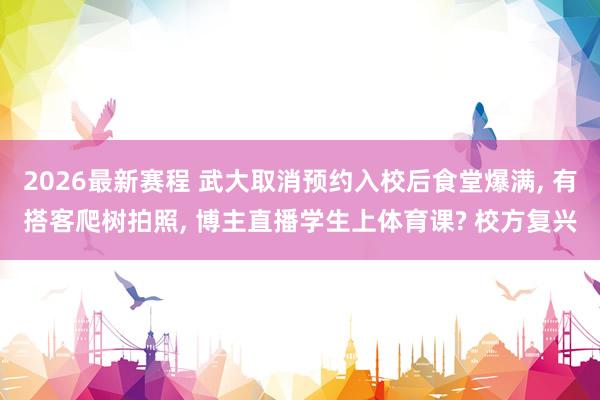 2026最新赛程 武大取消预约入校后食堂爆满， 有搭客爬树拍照， 博主直播学生上体育课? 校方复兴