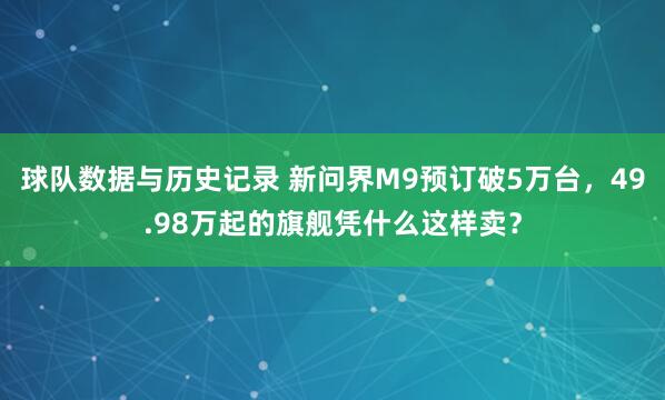 球队数据与历史记录 新问界M9预订破5万台，49.98万起的旗舰凭什么这样卖？