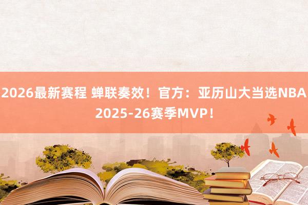 2026最新赛程 蝉联奏效！官方：亚历山大当选NBA2025-26赛季MVP！