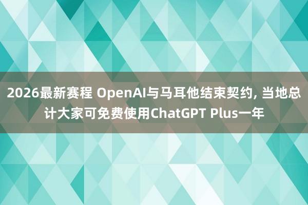 2026最新赛程 OpenAI与马耳他结束契约， 当地总计大家可免费使用ChatGPT Plus一年