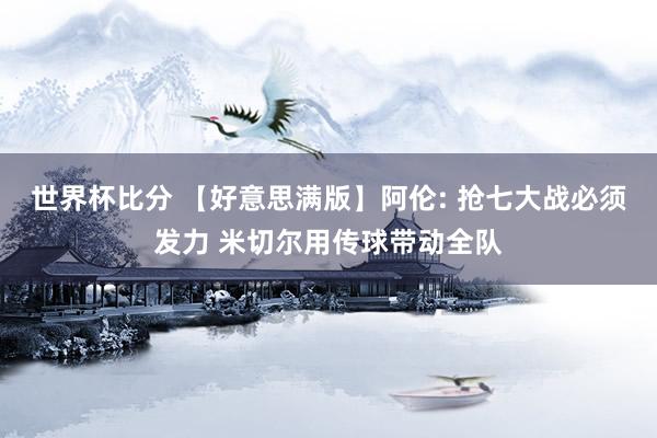 世界杯比分 【好意思满版】阿伦: 抢七大战必须发力 米切尔用传球带动全队