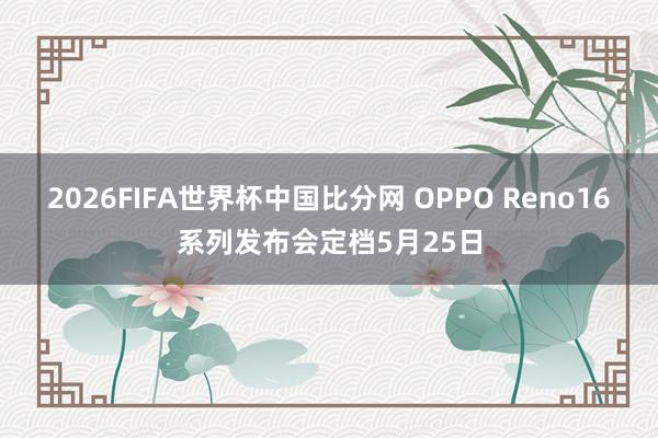 2026FIFA世界杯中国比分网 OPPO Reno16系列发布会定档5月25日