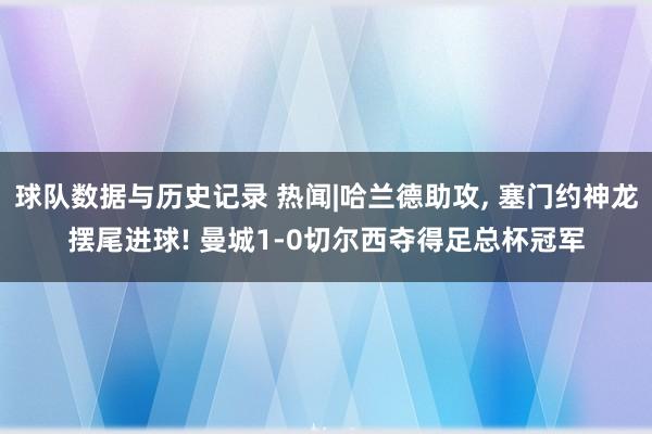 球队数据与历史记录 热闻|哈兰德助攻， 塞门约神龙摆尾进球! 曼城1-0切尔西夺得足总杯冠军