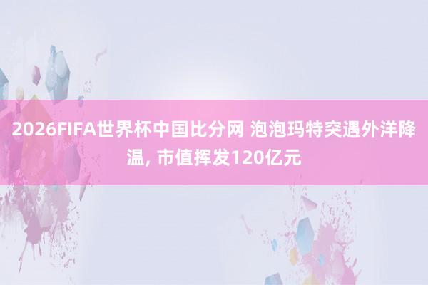 2026FIFA世界杯中国比分网 泡泡玛特突遇外洋降温， 市值挥发120亿元