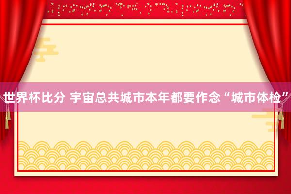 世界杯比分 宇宙总共城市本年都要作念“城市体检”